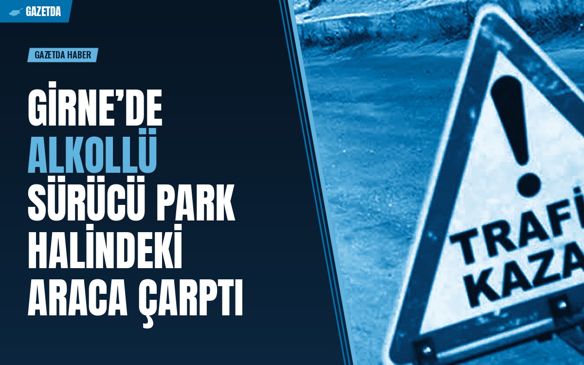 Girne’de alkollü sürücü park halindeki araca çarptı