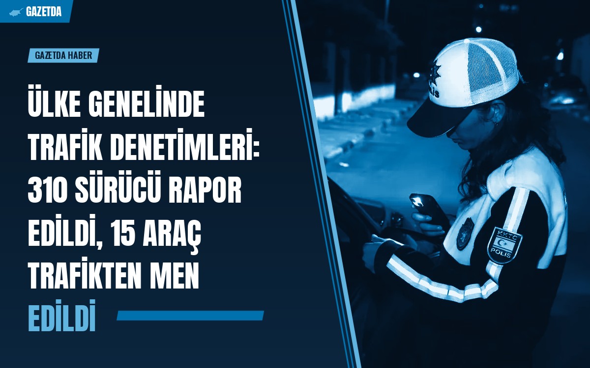 Ülke genelinde trafik denetimleri: 310 sürücü rapor edildi, 15 araç trafikten men edildi