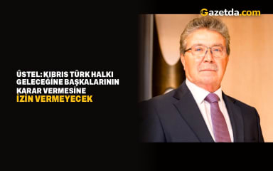 Üstel: Kıbrıs Türk halkı geleceğine başkalarının karar vermesine izin vermeyecek