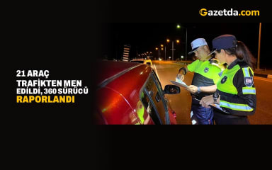 21 araç trafikten men edildi, 360 sürücü raporlandı