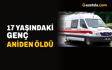  17 yaşındaki genç aniden öldü