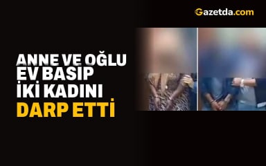 Anne ve oğlu ev basıp iki kadını darp etti