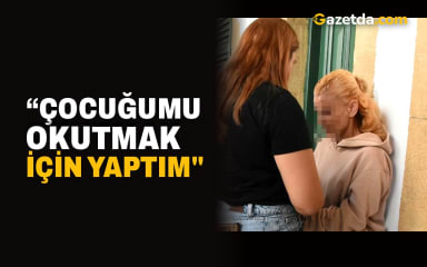 “Çocuğumu okutmak için yaptım"