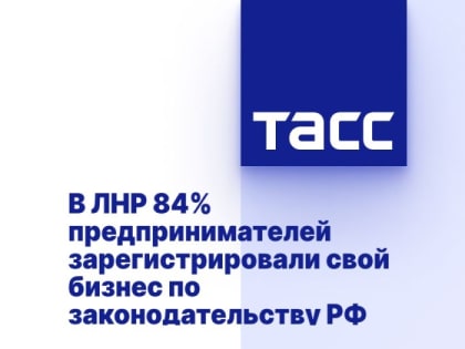 В ЛНР 84% предпринимателей зарегистрировали свой бизнес по законодательству РФ