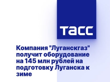 Компания "Луганскгаз" получит оборудование на 145 млн рублей на подготовку Луганска к зиме