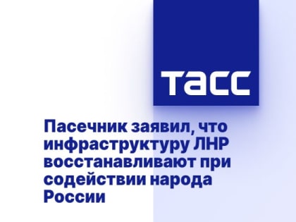 Пасечник заявил, что инфраструктуру ЛНР восстанавливают при содействии народа России