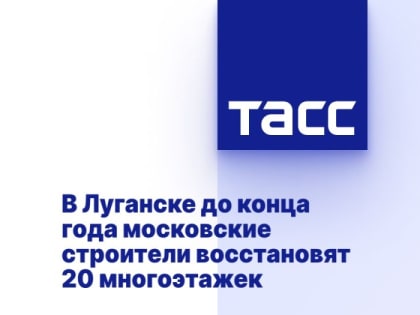 В Луганске до конца года московские строители восстановят 20 многоэтажек