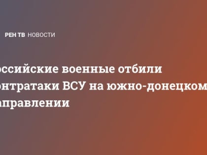 Российские военные отбили контратаки ВСУ на южнодонецком направлении