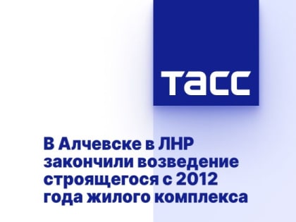 В Алчевске в ЛНР закончили возведение строящегося с 2012 года жилого комплекса