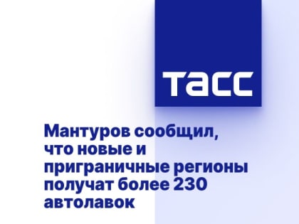 Мантуров сообщил, что новые и приграничные регионы получат более 230 автолавок