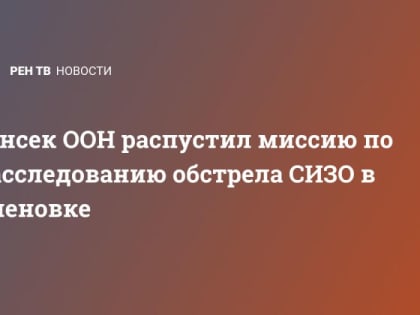 Генсек ООН распустил миссию по расследованию обстрела СИЗО в Еленовке