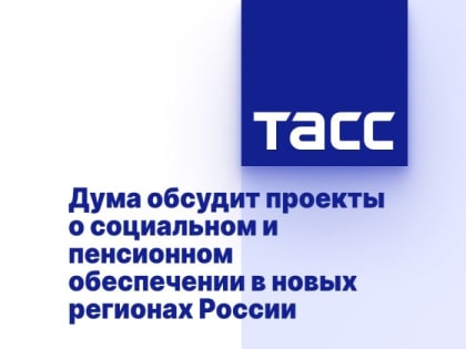 Дума обсудит проекты о социальном и пенсионном обеспечении в новых регионах России