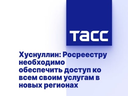 Хуснуллин: Росреестру необходимо обеспечить доступ ко всем своим услугам в новых регионах