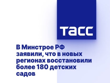 В Минстрое РФ заявили, что в новых регионах восстановили более 180 детских садов