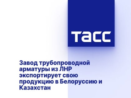 Завод трубопроводной арматуры из ЛНР экспортирует свою продукцию в Белоруссию и Казахстан