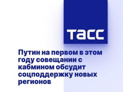 Путин на первом в этом году совещании с кабмином обсудит соцподдержку новых регионов