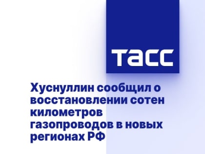 Хуснуллин сообщил о восстановлении сотен километров газопроводов в новых регионах РФ