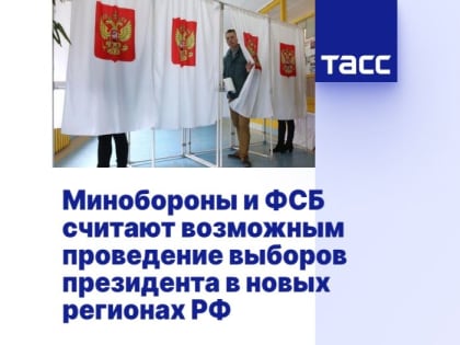 Минобороны и ФСБ считают возможным проведение выборов президента в новых регионах РФ