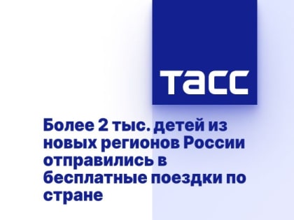 Более 2 тыс. детей из новых регионов России отправились в бесплатные поездки по стране