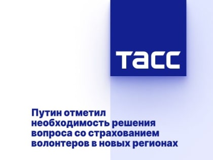 Путин отметил необходимость решения вопроса со страхованием волонтеров в новых регионах