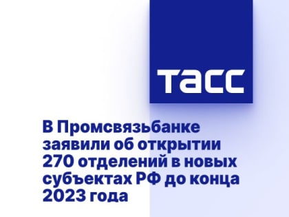 В Промсвязьбанке заявили об открытии 270 отделений в новых субъектах РФ до конца 2023 года