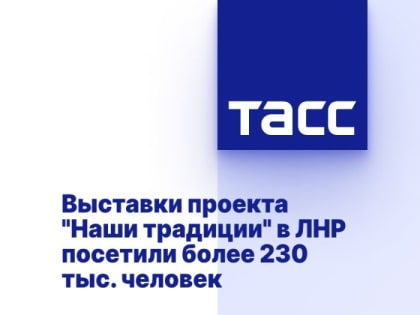 Выставки проекта "Наши традиции" в ЛНР посетили более 230 тыс. человек