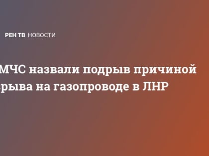 В МЧС назвали подрыв причиной взрыва на газопроводе в ЛНР