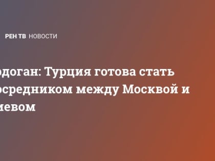 Эрдоган: Турция готова стать посредником между Москвой и Киевом