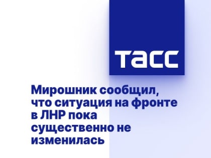 Мирошник сообщил, что ситуация на фронте в ЛНР пока существенно не изменилась