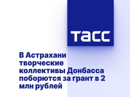 В Астрахани творческие коллективы Донбасса поборются за грант в 2 млн рублей