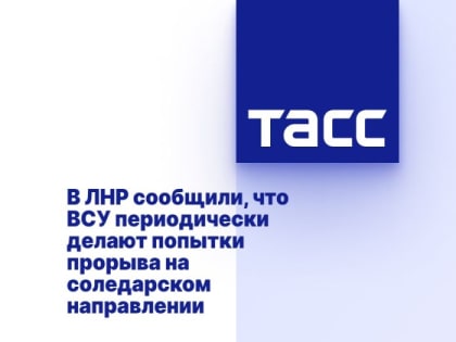 В ЛНР сообщили, что ВСУ периодически делают попытки прорыва на соледарском направлении