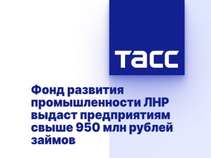 Фонд развития промышленности ЛНР выдаст предприятиям свыше 950 млн рублей займов