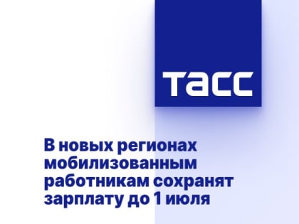 В новых регионах мобилизованным работникам сохранят зарплату до 1 июля