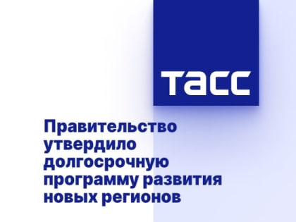 Правительство утвердило долгосрочную программу развития новых регионов