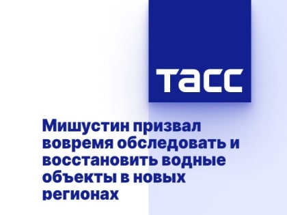 Мишустин призвал вовремя обследовать и восстановить водные объекты в новых регионах