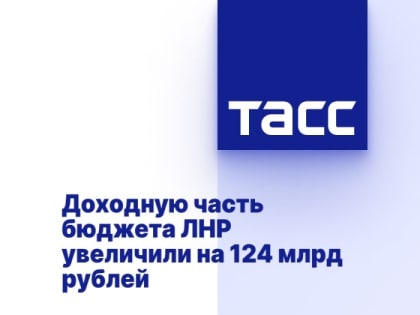 Доходную часть бюджета ЛНР увеличили на 124 млрд рублей