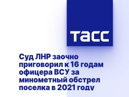 Суд ЛНР заочно приговорил к 16 годам офицера ВСУ за минометный обстрел поселка в 2021 году
