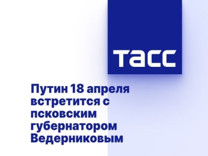 Путин 18 апреля встретится с псковским губернатором Ведерниковым