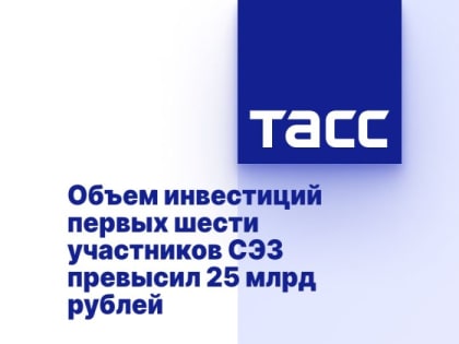 Объем инвестиций первых шести участников СЭЗ превысил 25 млрд рублей