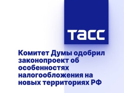 Комитет Думы одобрил законопроект об особенностях налогообложения на новых территориях РФ