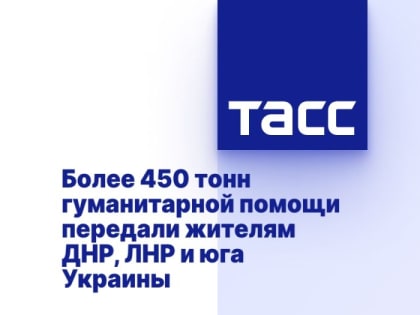 Более 450 тонн гуманитарной помощи передали жителям ДНР, ЛНР и юга Украины