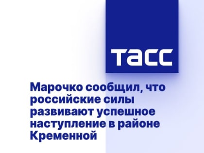 Марочко сообщил, что российские силы развивают успешное наступление в районе Кременной