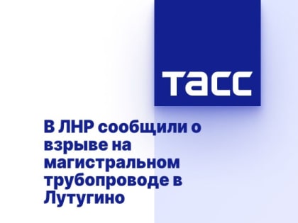 В ЛНР сообщили о взрыве на магистральном трубопроводе в Лутугино