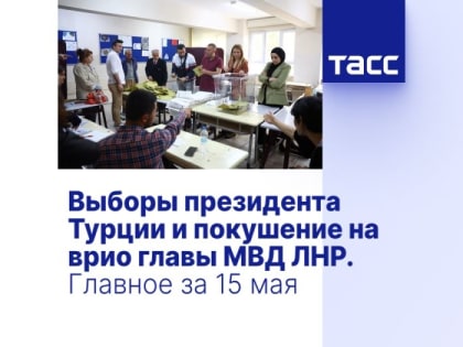 Выборы президента Турции и покушение на врио главы МВД ЛНР. Главное за 15 мая