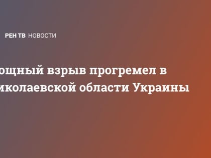 Мощный взрыв прогремел в Николаевской области Украины