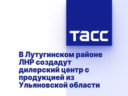 В Лутугинском районе ЛНР создадут дилерский центр с продукцией из Ульяновской области