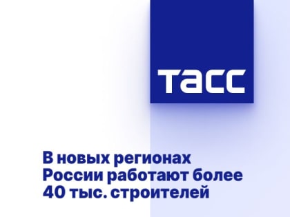 В новых регионах России работают более 40 тыс. строителей