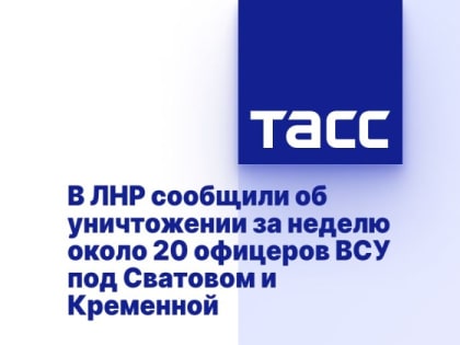 В ЛНР сообщили об уничтожении за неделю около 20 офицеров ВСУ под Сватовом и Кременной