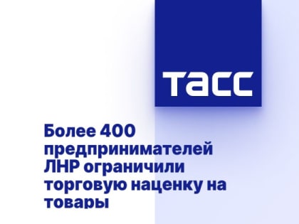 Более 400 предпринимателей ЛНР ограничили торговую наценку на товары