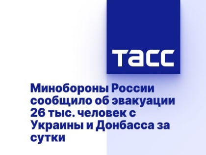 Минобороны России сообщило об эвакуации 26 тыс. человек с Украины и Донбасса за сутки